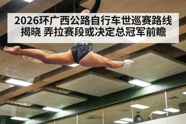 2026环广西公路自行车世巡赛路线揭晓 弄拉赛段或决定总冠军前瞻
