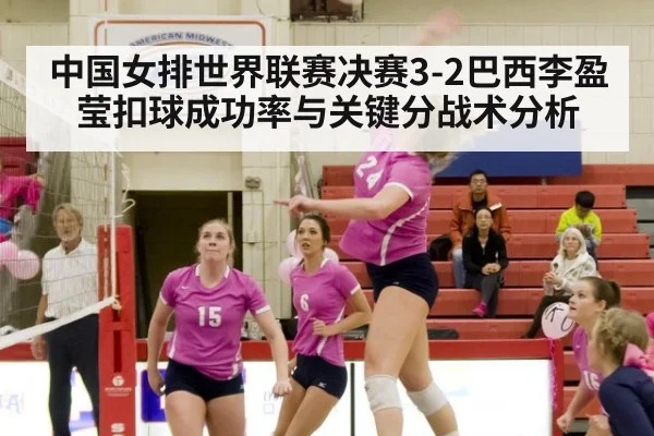 中国女排世界联赛决赛3-2巴西李盈莹扣球成功率与关键分战术分析