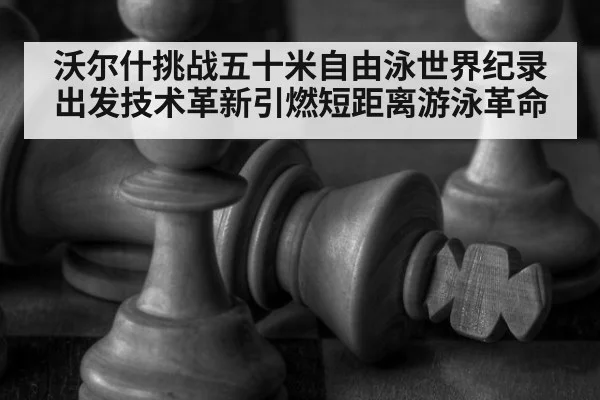 沃尔什挑战五十米自由泳世界纪录 出发技术革新引燃短距离游泳革命
